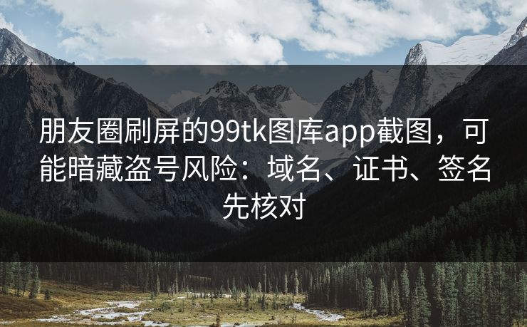 朋友圈刷屏的99tk图库app截图，可能暗藏盗号风险：域名、证书、签名先核对