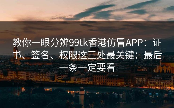 教你一眼分辨99tk香港仿冒APP：证书、签名、权限这三处最关键：最后一条一定要看