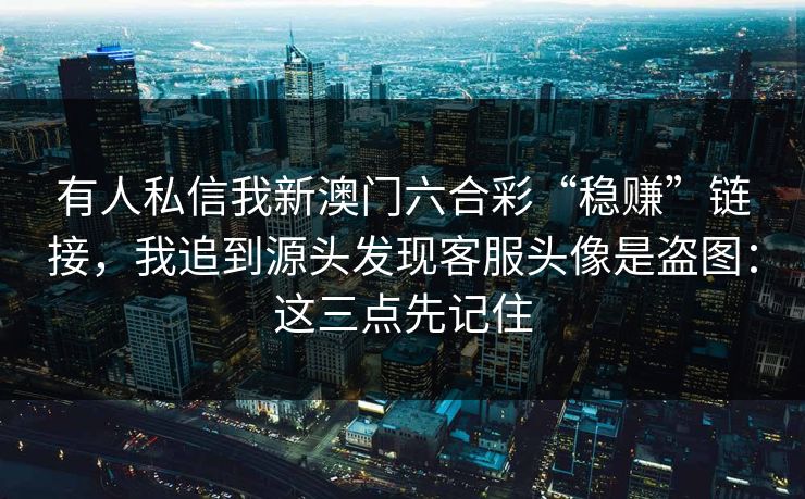 有人私信我新澳门六合彩“稳赚”链接，我追到源头发现客服头像是盗图：这三点先记住