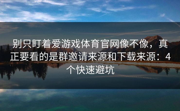 别只盯着爱游戏体育官网像不像，真正要看的是群邀请来源和下载来源：4个快速避坑