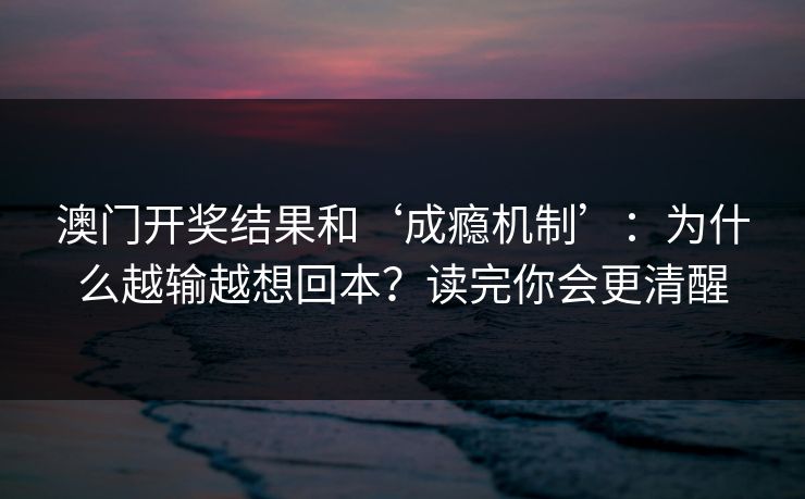 澳门开奖结果和‘成瘾机制’:为什么越输越想回本?读完你会更清醒 澳门开奖结果和‘成瘾机制’:为什么越输越想回本?读完你会更清醒