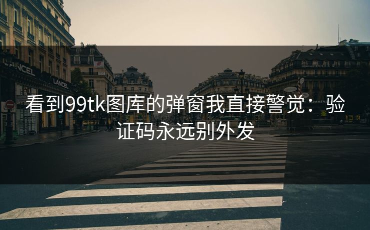 看到99tk图库的弹窗我直接警觉:验证码永远别外发 看到99tk图库的弹窗我直接警觉:验证码永远别外发