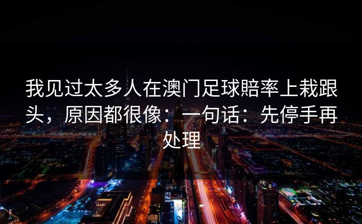 我见过太多人在澳门足球賠率上栽跟头,原因都很像:一句话:先停手再处理 我见过太多人在澳门足球賠率上栽跟头,原因都很像:一句话:先停手再处理