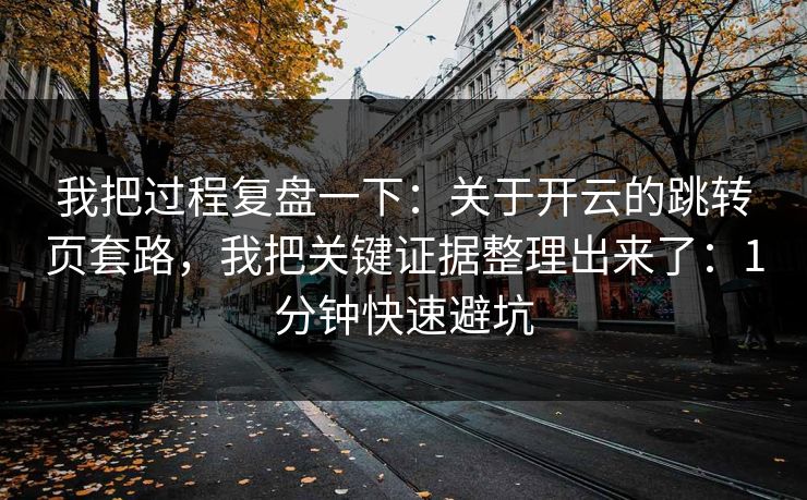 我把过程复盘一下:关于开云的跳转页套路,我把关键证据整理出来了:1分钟快速避坑 我把过程复盘一下:关于开云的跳转页套路,我把关键证据整理出来了:1分钟快速避坑