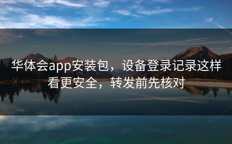 华体会app安装包,设备登录记录这样看更安全,转发前先核对 华体会app安装包,设备登录记录这样看更安全,转发前先核对