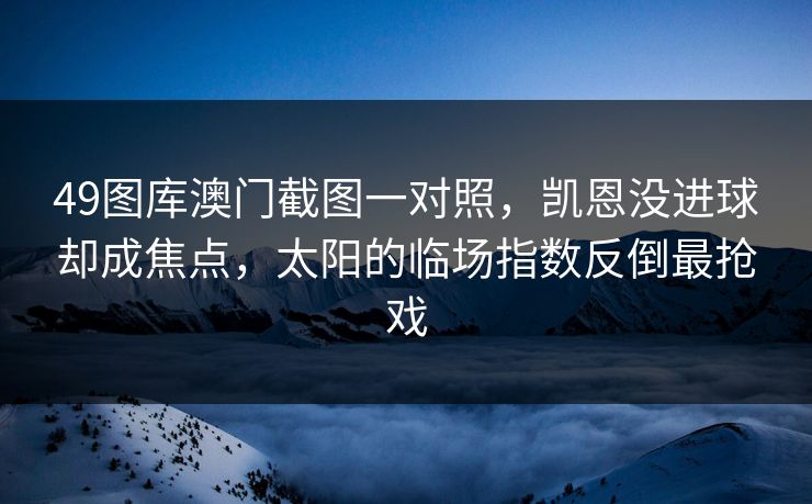 49图库澳门截图一对照,凯恩没进球却成焦点,太阳的临场指数反倒最抢戏 49图库澳门截图一对照,凯恩没进球却成焦点,太阳的临场指数反倒最抢戏