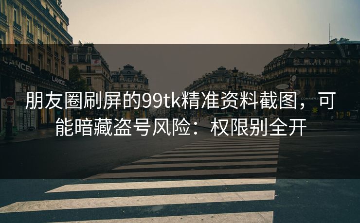 朋友圈刷屏的99tk精准资料截图,可能暗藏盗号风险:权限别全开 朋友圈刷屏的99tk精准资料截图,可能暗藏盗号风险:权限别全开