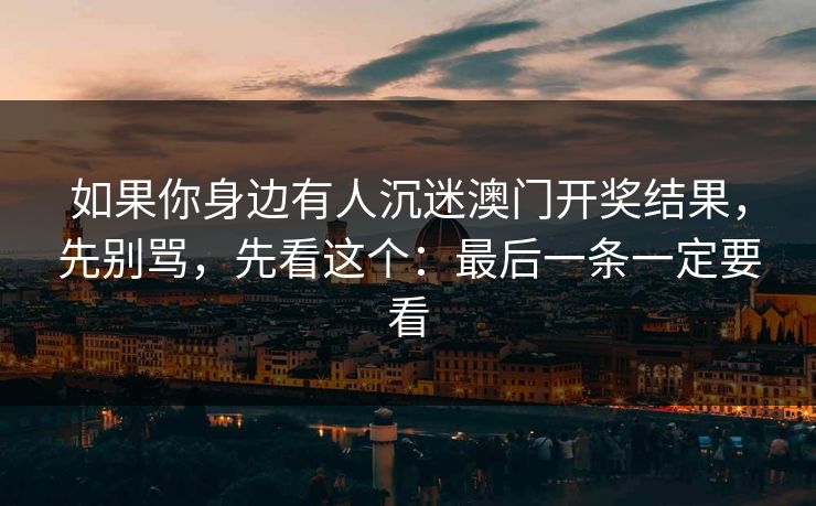 如果你身边有人沉迷澳门开奖结果,先别骂,先看这个:最后一条一定要看 如果你身边有人沉迷澳门开奖结果,先别骂,先看这个:最后一条一定要看