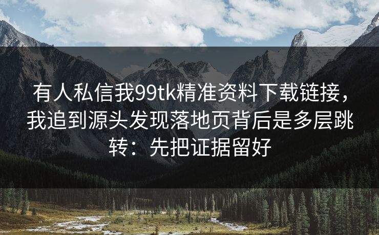 有人私信我99tk精准资料下载链接,我追到源头发现落地页背后是多层跳转:先把证据留好 有人私信我99tk精准资料下载链接,我追到源头发现落地页背后是多层跳转:先把证据留好
