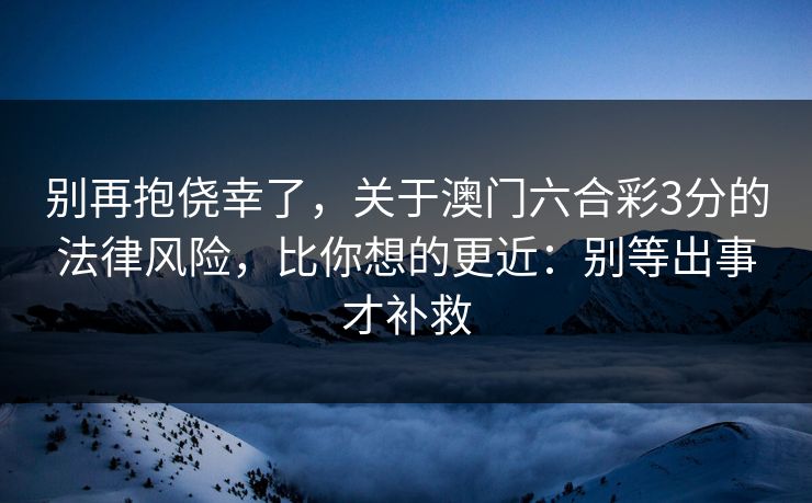 别再抱侥幸了,关于澳门六合彩3分的法律风险,比你想的更近:别等出事才补救 别再抱侥幸了,关于澳门六合彩3分的法律风险,比你想的更近:别等出事才补救
