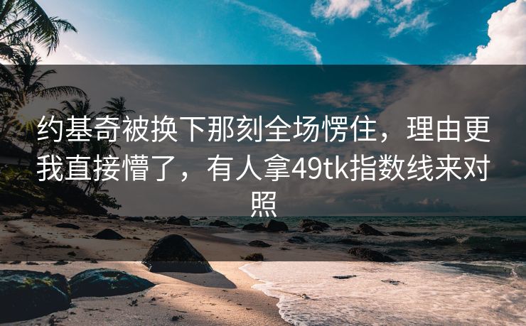 约基奇被换下那刻全场愣住,理由更我直接懵了,有人拿49tk指数线来对照 约基奇被换下那刻全场愣住,理由更我直接懵了,有人拿49tk指数线来对照