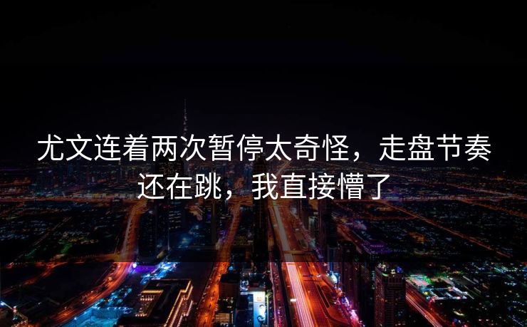 尤文连着两次暂停太奇怪,走盘节奏还在跳,我直接懵了 尤文连着两次暂停太奇怪,走盘节奏还在跳,我直接懵了