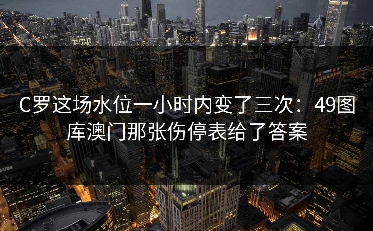 C罗这场水位一小时内变了三次:49图库澳门那张伤停表给了答案 C罗这场水位一小时内变了三次:49图库澳门那张伤停表给了答案