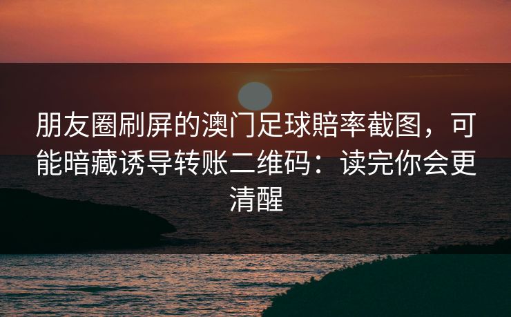 朋友圈刷屏的澳门足球賠率截图,可能暗藏诱导转账二维码:读完你会更清醒 朋友圈刷屏的澳门足球賠率截图,可能暗藏诱导转账二维码:读完你会更清醒