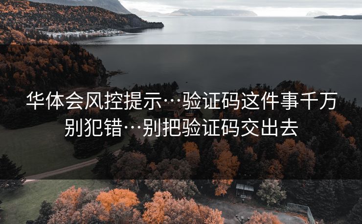 华体会风控提示…验证码这件事千万别犯错…别把验证码交出去 华体会风控提示…验证码这件事千万别犯错…别把验证码交出去