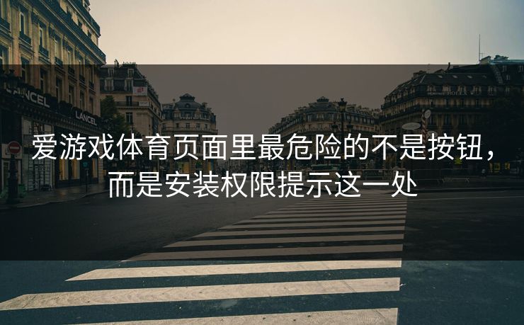 爱游戏体育页面里最危险的不是按钮,而是安装权限提示这一处 爱游戏体育页面里最危险的不是按钮,而是安装权限提示这一处