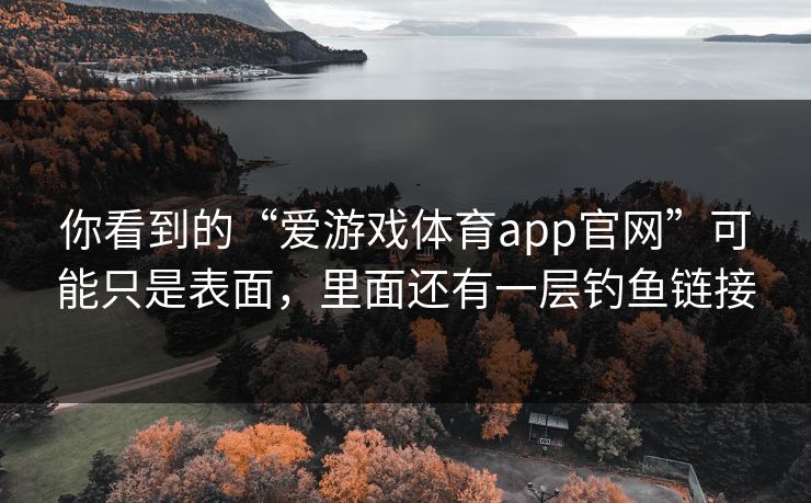 你看到的“爱游戏体育app官网”可能只是表面,里面还有一层钓鱼链接 你看到的“爱游戏体育app官网”可能只是表面,里面还有一层钓鱼链接