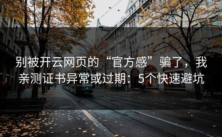 别被开云网页的“官方感”骗了，我亲测证书异常或过期：5个快速避坑