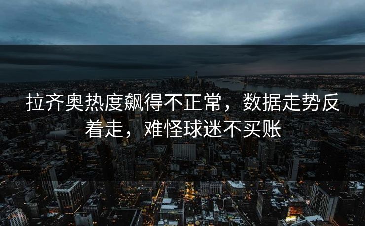 拉齐奥热度飙得不正常,数据走势反着走,难怪球迷不买账 拉齐奥热度飙得不正常,数据走势反着走,难怪球迷不买账