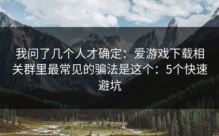 我问了几个人才确定:爱游戏下载相关群里最常见的骗法是这个:5个快速避坑 我问了几个人才确定:爱游戏下载相关群里最常见的骗法是这个:5个快速避坑