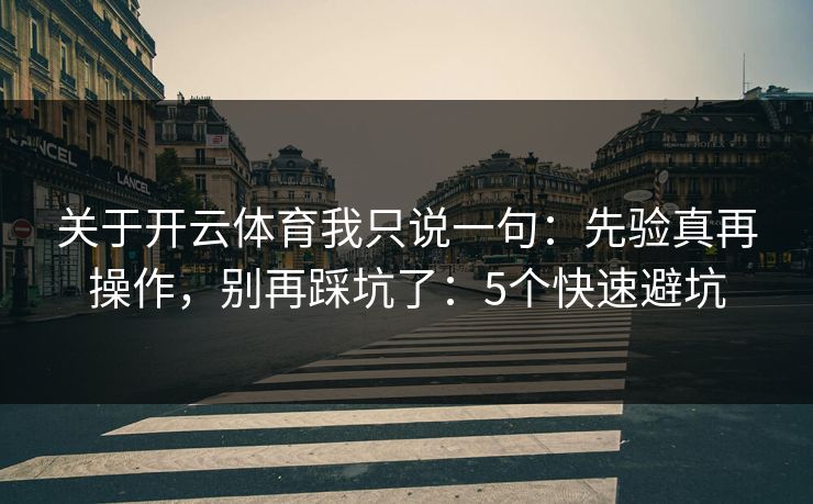 关于开云体育我只说一句:先验真再操作,别再踩坑了:5个快速避坑 关于开云体育我只说一句:先验真再操作,别再踩坑了:5个快速避坑