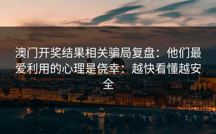 澳门开奖结果相关骗局复盘:他们最爱利用的心理是侥幸:越快看懂越安全 澳门开奖结果相关骗局复盘:他们最爱利用的心理是侥幸:越快看懂越安全