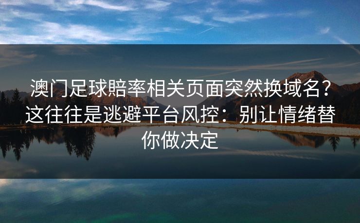 澳门足球賠率相关页面突然换域名？这往往是逃避平台风控：别让情绪替你做决定