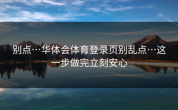 别点…华体会体育登录页别乱点…这一步做完立刻安心 别点…华体会体育登录页别乱点…这一步做完立刻安心