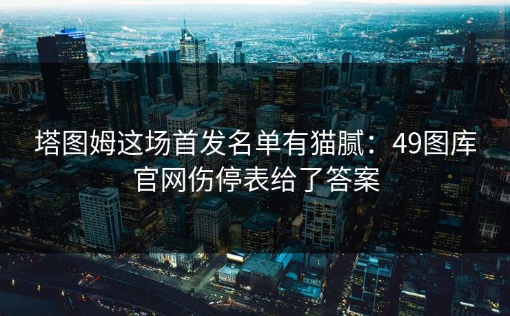 塔图姆这场首发名单有猫腻：49图库官网伤停表给了答案