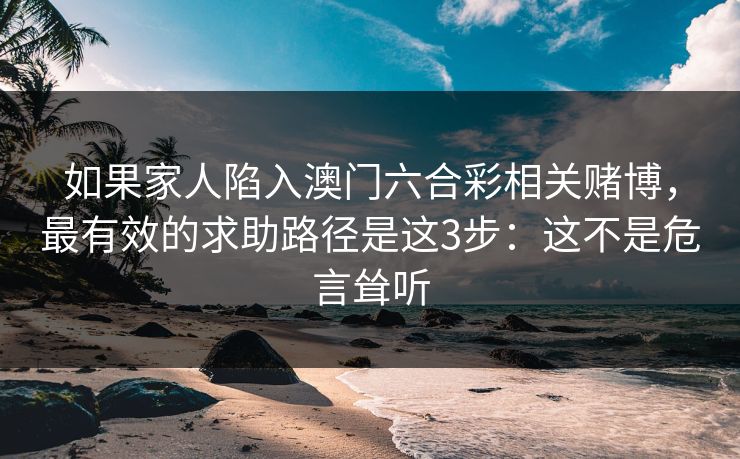 如果家人陷入澳门六合彩相关赌博,最有效的求助路径是这3步:这不是危言耸听 如果家人陷入澳门六合彩相关赌博,最有效的求助路径是这3步:这不是危言耸听