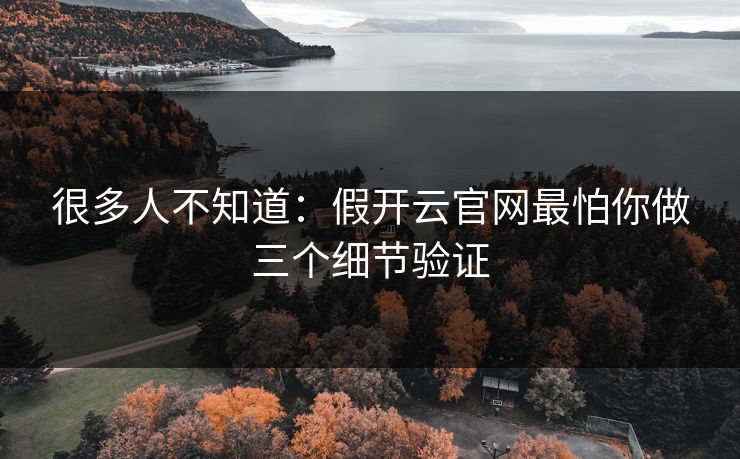 很多人不知道:假开云官网最怕你做三个细节验证 很多人不知道:假开云官网最怕你做三个细节验证