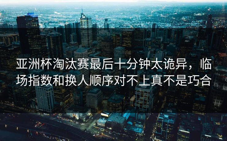 亚洲杯淘汰赛最后十分钟太诡异,临场指数和换人顺序对不上真不是巧合 亚洲杯淘汰赛最后十分钟太诡异,临场指数和换人顺序对不上真不是巧合