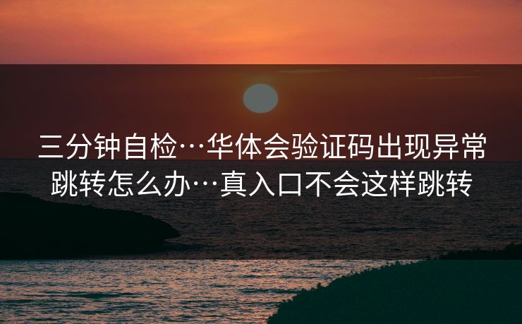 三分钟自检…华体会验证码出现异常跳转怎么办…真入口不会这样跳转 三分钟自检…华体会验证码出现异常跳转怎么办…真入口不会这样跳转