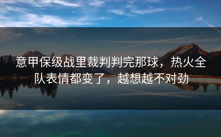 意甲保级战里裁判判完那球,热火全队表情都变了,越想越不对劲 意甲保级战里裁判判完那球,热火全队表情都变了,越想越不对劲