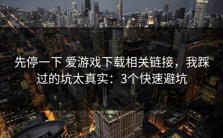 先停一下 爱游戏下载相关链接,我踩过的坑太真实:3个快速避坑 先停一下 爱游戏下载相关链接,我踩过的坑太真实:3个快速避坑