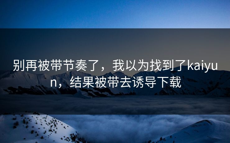 别再被带节奏了,我以为找到了kaiyun,结果被带去诱导下载 别再被带节奏了,我以为找到了kaiyun,结果被带去诱导下载