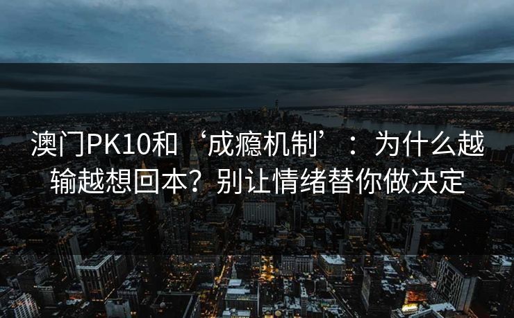 澳门PK10和‘成瘾机制’:为什么越输越想回本?别让情绪替你做决定 澳门PK10和‘成瘾机制’:为什么越输越想回本?别让情绪替你做决定