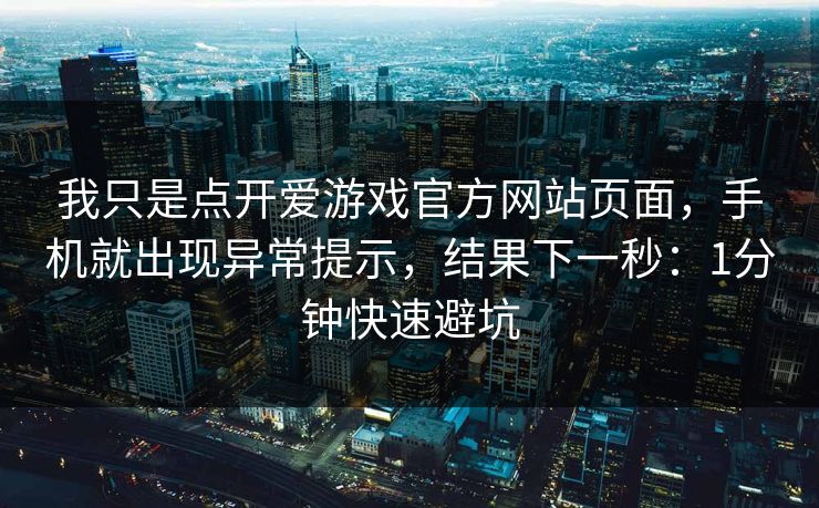 我只是点开爱游戏官方网站页面,手机就出现异常提示,结果下一秒:1分钟快速避坑 我只是点开爱游戏官方网站页面,手机就出现异常提示,结果下一秒:1分钟快速避坑