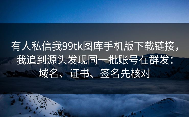 有人私信我99tk图库手机版下载链接,我追到源头发现同一批账号在群发:域名、证书、签名先核对 有人私信我99tk图库手机版下载链接,我追到源头发现同一批账号在群发:域名、证书、签名先核对