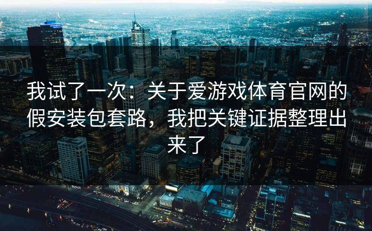 我试了一次：关于爱游戏体育官网的假安装包套路，我把关键证据整理出来了