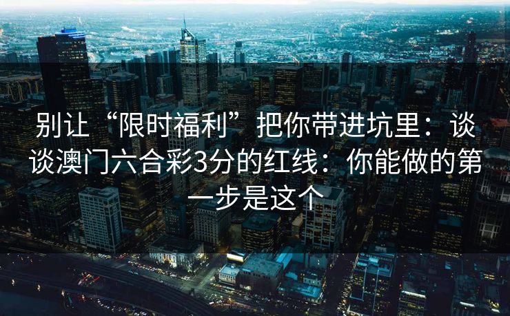 别让“限时福利”把你带进坑里:谈谈澳门六合彩3分的红线:你能做的第一步是这个 别让“限时福利”把你带进坑里:谈谈澳门六合彩3分的红线:你能做的第一步是这个