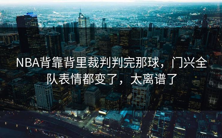 NBA背靠背里裁判判完那球,门兴全队表情都变了,太离谱了 NBA背靠背里裁判判完那球,门兴全队表情都变了,太离谱了