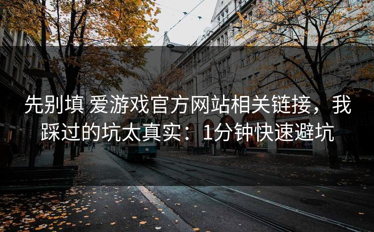 先别填 爱游戏官方网站相关链接,我踩过的坑太真实:1分钟快速避坑 先别填 爱游戏官方网站相关链接,我踩过的坑太真实:1分钟快速避坑